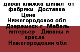 003диван книжка шинил, от фабрики. Доставка › Цена ­ 4 000 - Нижегородская обл., Дзержинск г. Мебель, интерьер » Диваны и кресла   . Нижегородская обл.